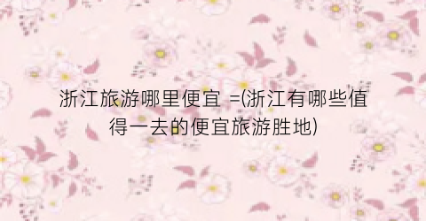 浙江旅游哪里便宜 =(浙江有哪些值得一去的便宜旅游胜地)